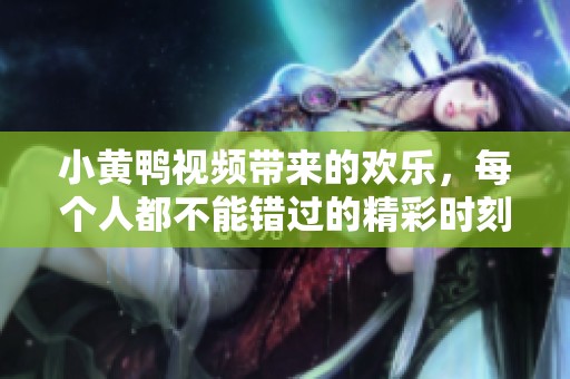 小黄鸭视频带来的欢乐，每个人都不能错过的精彩时刻