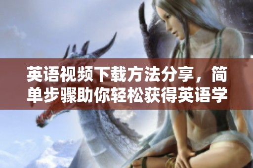 英语视频下载方法分享，简单步骤助你轻松获得英语学习资源