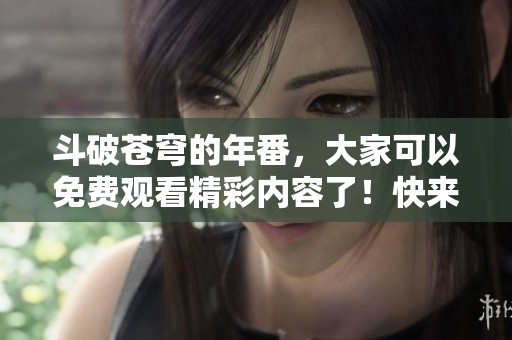 斗破苍穹的年番，大家可以免费观看精彩内容了！快来享受免费高清观看体验吧！