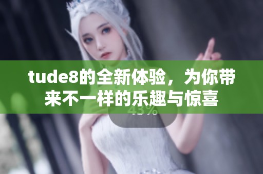 tude8的全新体验，为你带来不一样的乐趣与惊喜