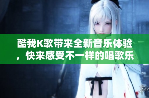 酷我K歌带来全新音乐体验，快来感受不一样的唱歌乐趣吧