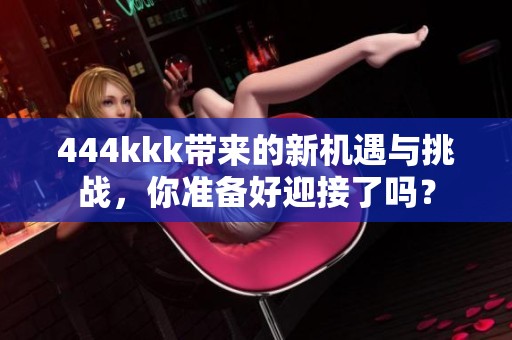 444kkk带来的新机遇与挑战，你准备好迎接了吗？