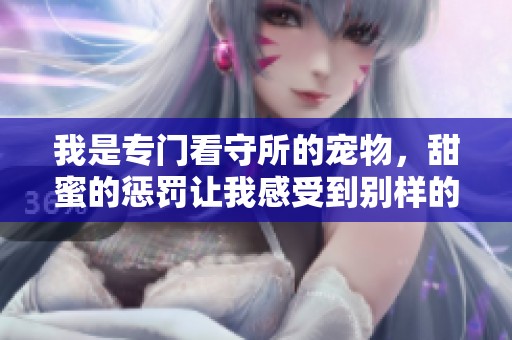 我是专门看守所的宠物，甜蜜的惩罚让我感受到别样的生活
