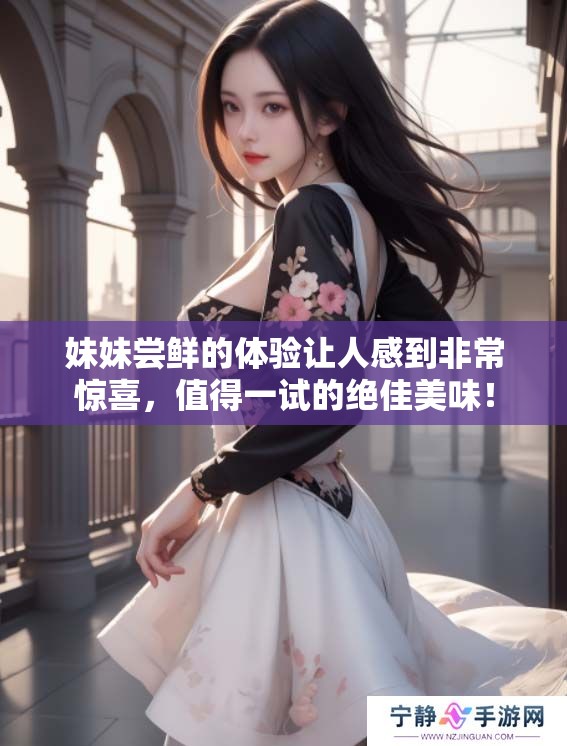 妹妹尝鲜的体验让人感到非常惊喜，值得一试的绝佳美味！