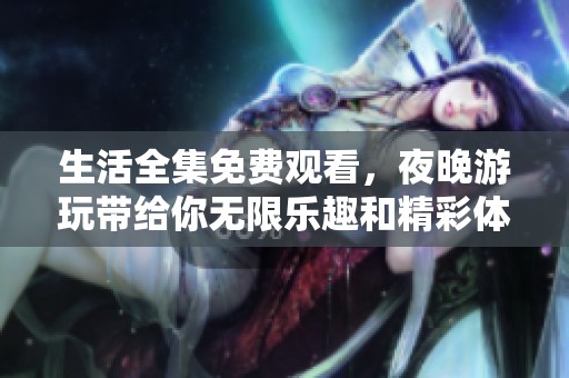 生活全集免费观看，夜晚游玩带给你无限乐趣和精彩体验