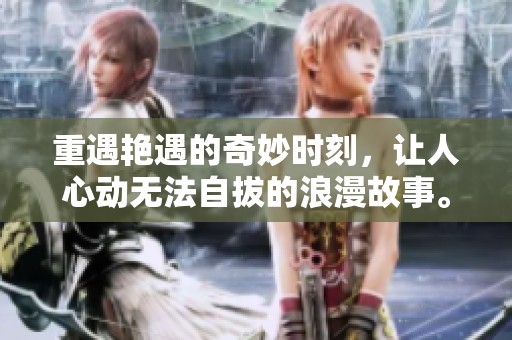重遇艳遇的奇妙时刻，让人心动无法自拔的浪漫故事。