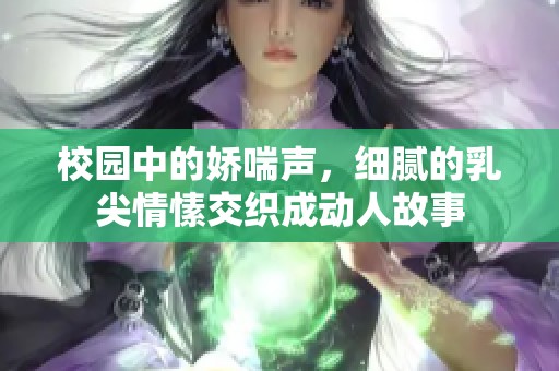 校园中的娇喘声，细腻的乳尖情愫交织成动人故事