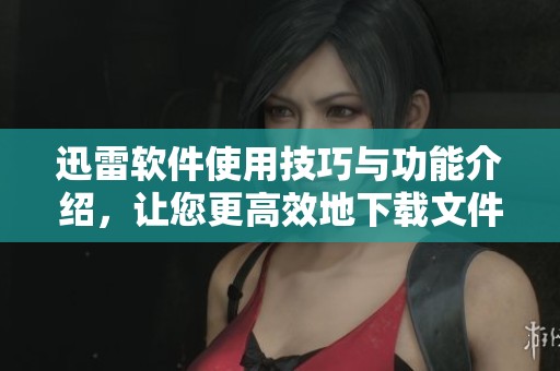 迅雷软件使用技巧与功能介绍，让您更高效地下载文件！