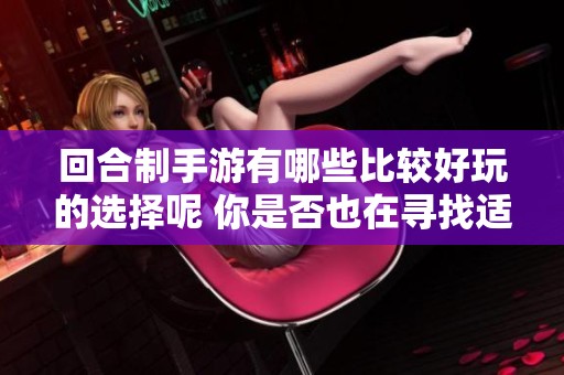 回合制手游有哪些比较好玩的选择呢 你是否也在寻找适合自己的游戏呢