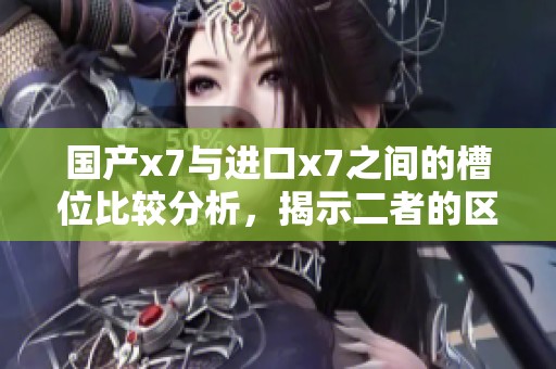 国产x7与进口x7之间的槽位比较分析，揭示二者的区别与特点