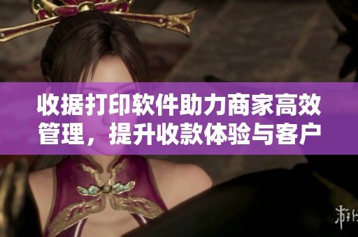 收据打印软件助力商家高效管理，提升收款体验与客户满意度