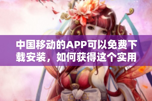 中国移动的APP可以免费下载安装，如何获得这个实用的应用程序呢