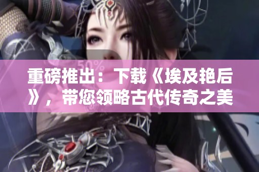 重磅推出：下载《埃及艳后》，带您领略古代传奇之美