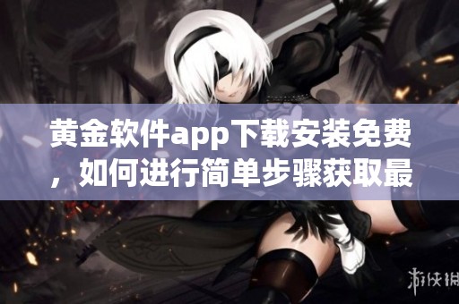 黄金软件app下载安装免费，如何进行简单步骤获取最新版本