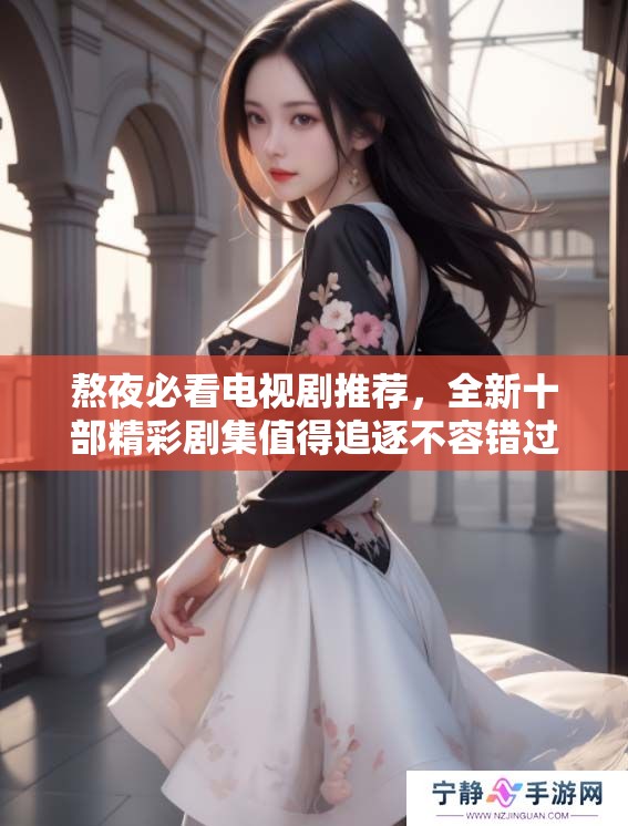 熬夜必看电视剧推荐，全新十部精彩剧集值得追逐不容错过