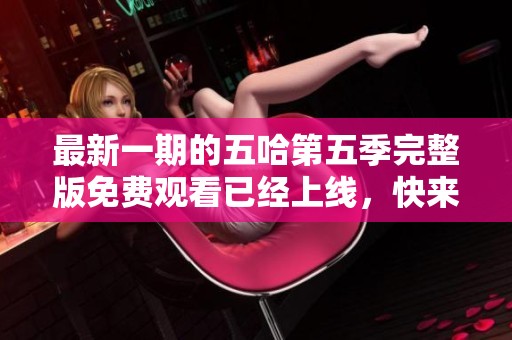 最新一期的五哈第五季完整版免费观看已经上线，快来观看吧！
