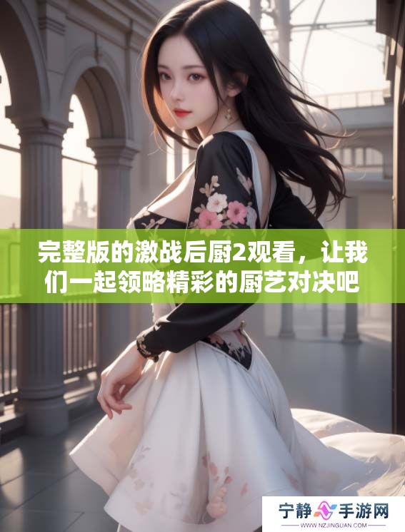 完整版的激战后厨2观看，让我们一起领略精彩的厨艺对决吧！
