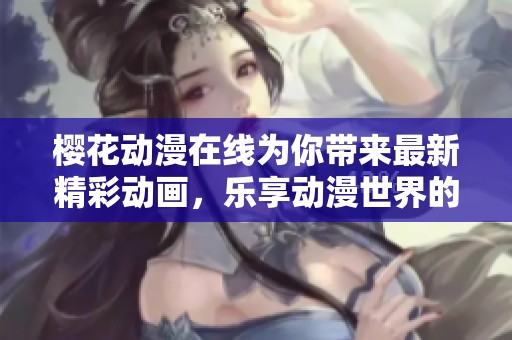 樱花动漫在线为你带来最新精彩动画，乐享动漫世界的无限魅力。