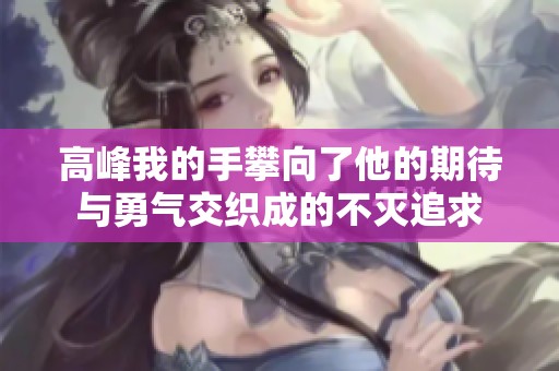 高峰我的手攀向了他的期待与勇气交织成的不灭追求