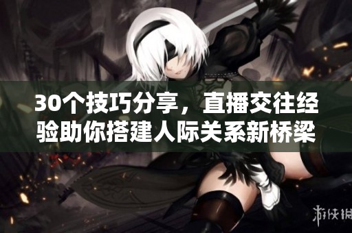 30个技巧分享，直播交往经验助你搭建人际关系新桥梁