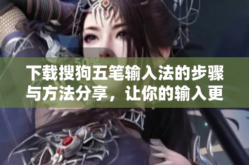 下载搜狗五笔输入法的步骤与方法分享，让你的输入更加便捷流畅