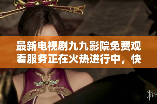 最新电视剧九九影院免费观看服务正在火热进行中，快来体验精彩内容吧