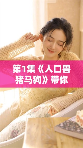 第1集《人口兽猪马狗》带你探索令人惊叹的动物世界与人生哲思