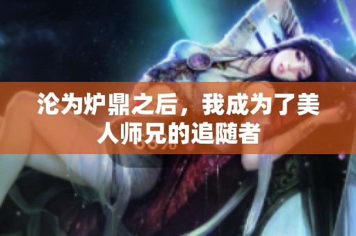 沦为炉鼎之后，我成为了美人师兄的追随者