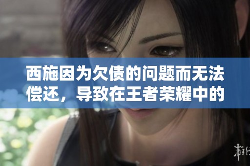 西施因为欠债的问题而无法偿还，导致在王者荣耀中的影响力下降