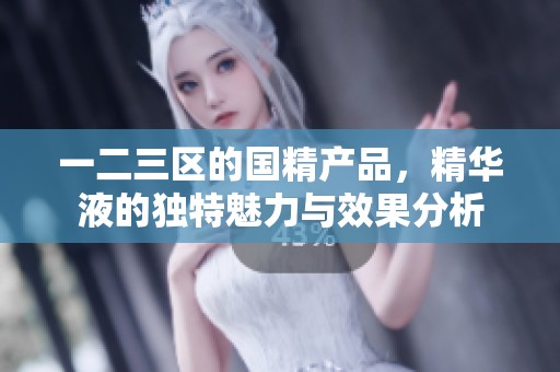 一二三区的国精产品，精华液的独特魅力与效果分析