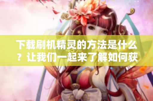 下载刷机精灵的方法是什么？让我们一起来了解如何获取这款工具。