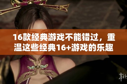 16款经典游戏不能错过，重温这些经典16+游戏的乐趣与激情