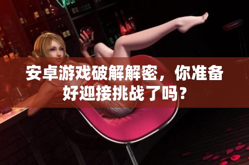 安卓游戏破解解密，你准备好迎接挑战了吗？