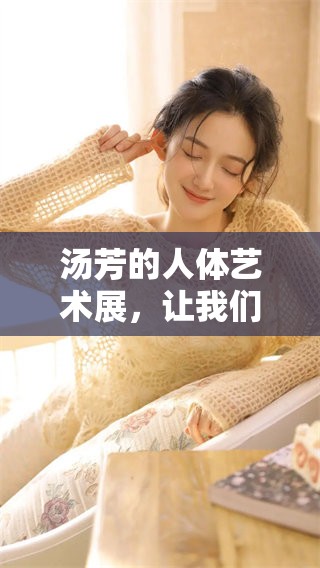 汤芳的人体艺术展，让我们领略她的独特魅力与创作精神。
