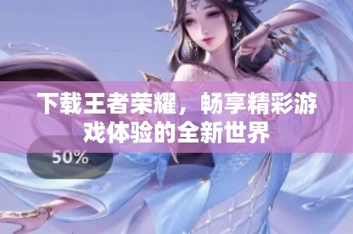 下载王者荣耀，畅享精彩游戏体验的全新世界