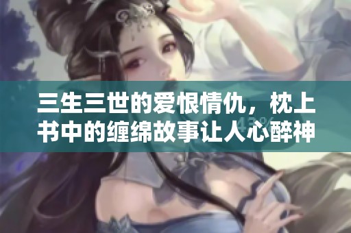 三生三世的爱恨情仇，枕上书中的缠绵故事让人心醉神迷