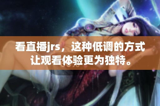 看直播jrs，这种低调的方式让观看体验更为独特。