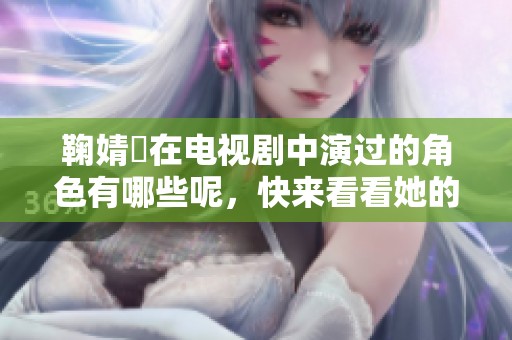 鞠婧祎在电视剧中演过的角色有哪些呢，快来看看她的精彩表演吧