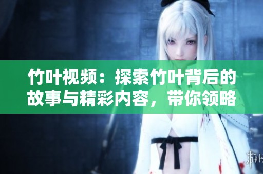 竹叶视频：探索竹叶背后的故事与精彩内容，带你领略炫酷视效与文化魅力