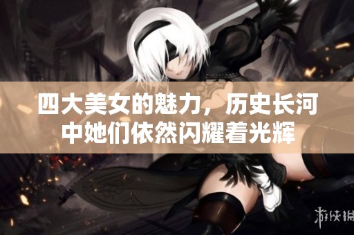 四大美女的魅力，历史长河中她们依然闪耀着光辉