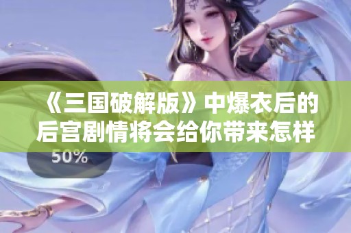 《三国破解版》中爆衣后的后宫剧情将会给你带来怎样的惊喜体验呢