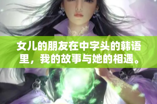 女儿的朋友在中字头的韩语里，我的故事与她的相遇。