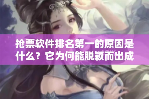 抢票软件排名第一的原因是什么？它为何能脱颖而出成为行业的佼佼者呢