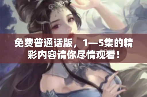 免费普通话版，1—5集的精彩内容请你尽情观看！