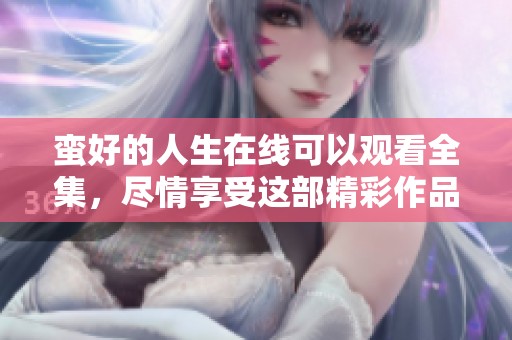 蛮好的人生在线可以观看全集，尽情享受这部精彩作品的每一集内容
