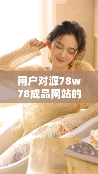 用户对源78w78成品网站的评价：真实反馈与深度分析分享