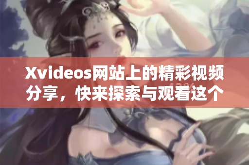 Xvideos网站上的精彩视频分享，快来探索与观看这个平台的内容吧
