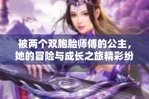被两个双胞胎师傅的公主，她的冒险与成长之旅精彩纷呈