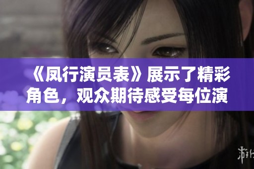 《凤行演员表》展示了精彩角色，观众期待感受每位演员的精彩演绎与魅力。
