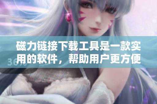 磁力链接下载工具是一款实用的软件，帮助用户更方便地获取资源。